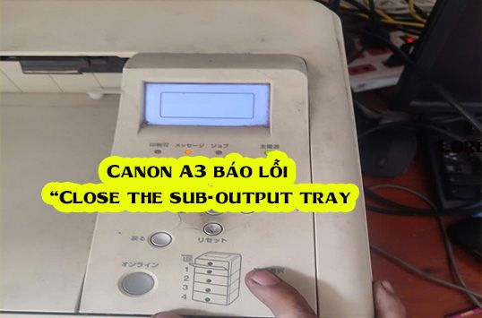 Máy in Canon A3 báo lỗi “Close the sub-output tray” – Nguyên nhân & cách xử lý chi tiết