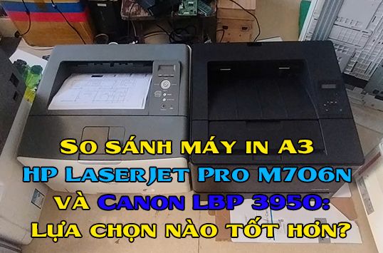 So sánh máy in A3 HP LaserJet Pro M706n và Canon LBP 3950: Lựa chọn nào tốt hơn?